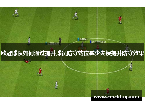 欧冠球队如何通过提升球员防守站位减少失误提升防守效果