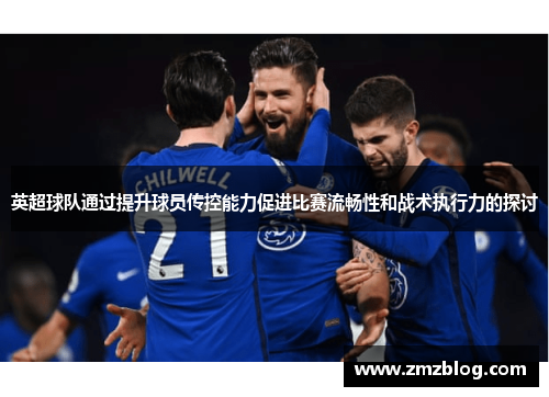 英超球队通过提升球员传控能力促进比赛流畅性和战术执行力的探讨