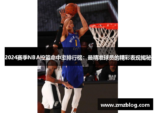 2024赛季NBA投篮命中率排行榜：最精准球员的精彩表现揭秘