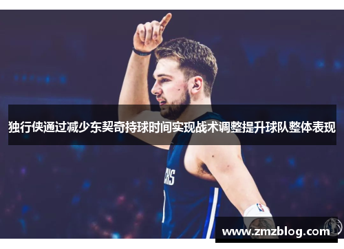 独行侠通过减少东契奇持球时间实现战术调整提升球队整体表现