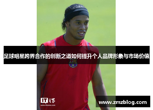 足球明星跨界合作的创新之道如何提升个人品牌形象与市场价值