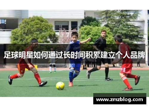 足球明星如何通过长时间积累建立个人品牌